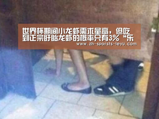 世界杯期间小龙虾需求量高,但吃到正宗盱眙龙虾的概率只有3%“乐鱼官方网站地址”(图1) 乐鱼官方网站地址