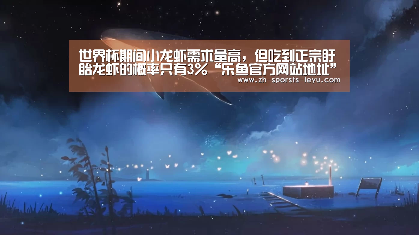 世界杯期间小龙虾需求量高,但吃到正宗盱眙龙虾的概率只有3%“乐鱼官方网站地址”(图2) 乐鱼官方网站地址