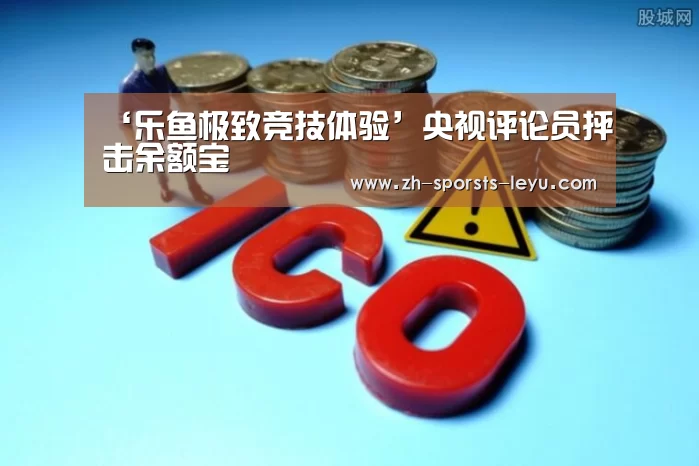 ‘乐鱼极致竞技体验’央视评论员抨击余额宝(图1) 乐鱼官方网站地址