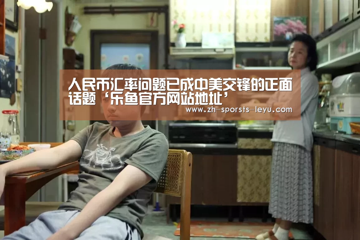 人民币汇率问题已成中美交锋的正面话题‘乐鱼官方网站地址’(图3) 乐鱼官方网站地址