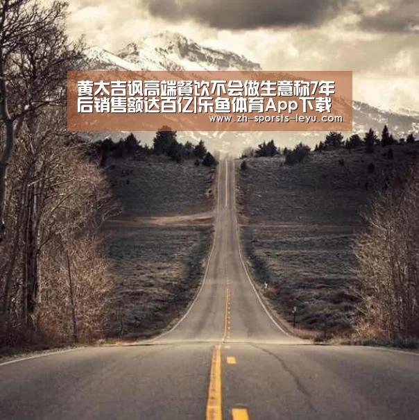 黄太吉讽高端餐饮不会做生意称7年后销售额达百亿|乐鱼体育App下载(图1) 乐鱼官方网站地址