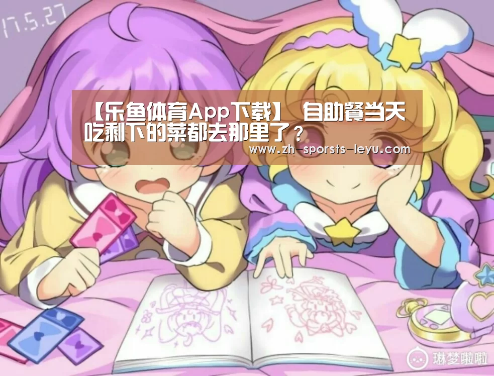 【乐鱼体育App下载】
自助餐当天吃剩下的菜都去那里了?(图1) 乐鱼极致竞技体验