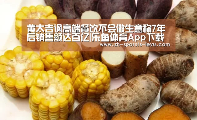 黄太吉讽高端餐饮不会做生意称7年后销售额达百亿|乐鱼体育App下载(图4) 乐鱼平台最新版本