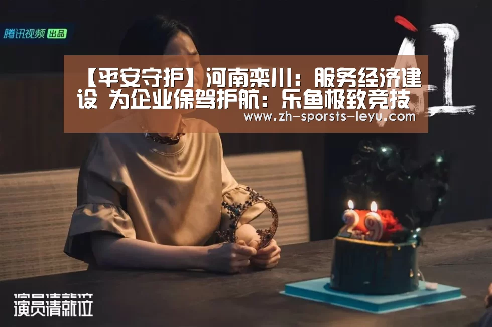 【平安守护】河南栾川:服务经济建设 为企业保驾护航:乐鱼极致竞技体验(图4) 乐鱼官方网站地址