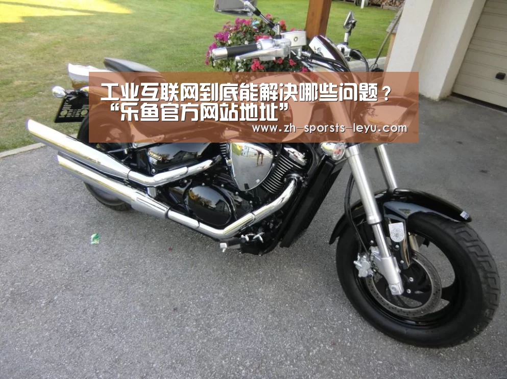 工业互联网到底能解决哪些问题?“乐鱼官方网站地址”(图1) 乐鱼平台最新版本