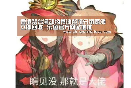 香港禁台湾动物食油餐馆分销商须立即回收-乐鱼官方网站地址(图3) 乐鱼极致竞技体验