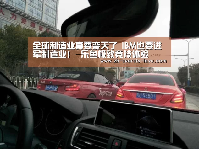 全球制造业真要变天了 IBM也要进军制造业!-乐鱼极致竞技体验(图1) 乐鱼官方网站地址